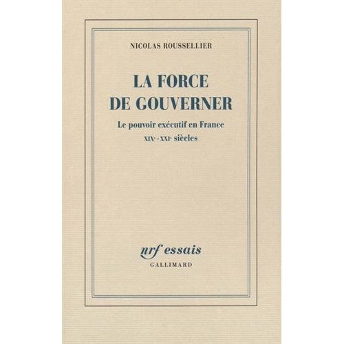 LA FORCE DE GOUVERNER - LE POUVOIR EXECUTIF EN FRANCE, XIX-XXI SIECLES