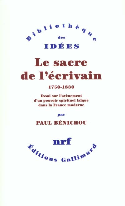 LE SACRE DE L'ECRIVAIN (1750-1830) - ESSAI SUR L'AVENEMENT D'UN POUVOIR SPIRITUEL LAIQUE DANS LA FRA