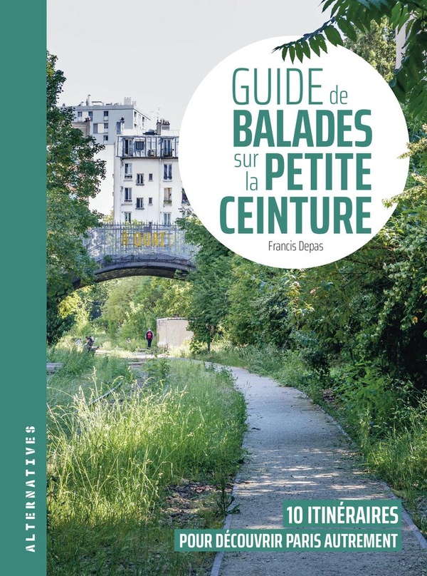 GUIDE DE BALADES SUR LA PETITE CEINTURE - 10 ITINERAIRES POUR DECOUVRIR PARIS AUTREMENT