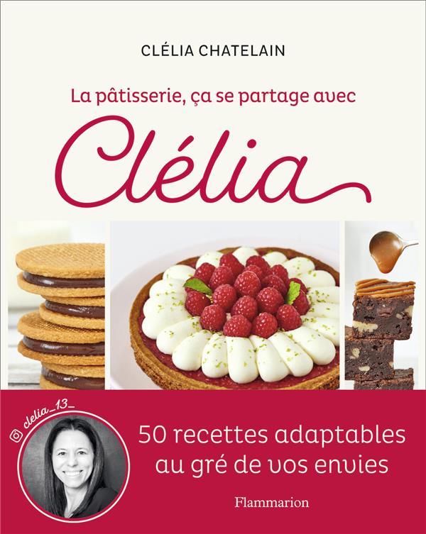 LA PATISSERIE, CA SE PARTAGE AVEC CLELIA - 50 RECETTES ADAPTABLES AU GRE DE VOS ENVIES