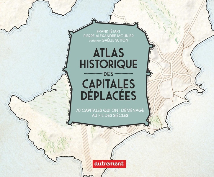 ATLAS HISTORIQUE DES CAPITALES DEPLACEES - 70 CAPITALES QUI ONT DEMENAGE AU FIL DES SIECLES