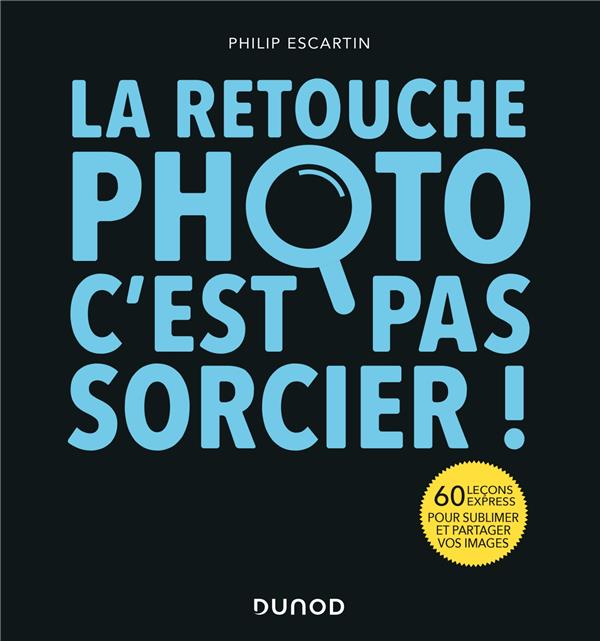LA RETOUCHE PHOTO, C'EST PAS SORCIER ! 70 LECONS EXPRESS POUR SUBLIMER ET DIFFUSER VOS IMAGES