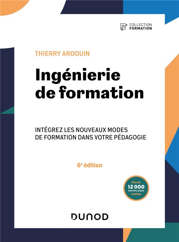 INGENIERIE DE FORMATION - 6E ED. - INTEGREZ LES NOUVEAUX MODES DE FORMATION DANS VOTRE PEDAGOGIE