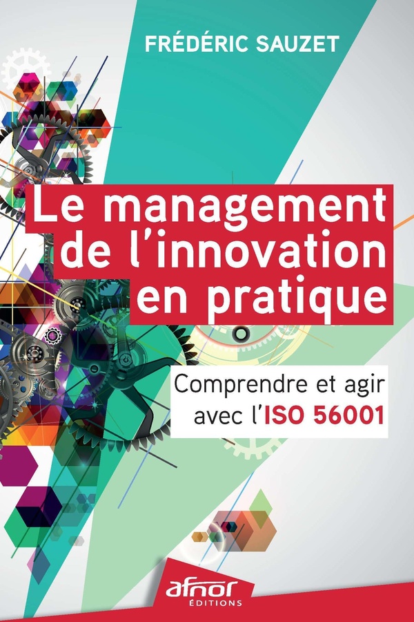 LE MANAGEMENT DE L'INNOVATION EN PRATIQUE - COMPRENDRE ET AGIR AVEC L'ISO 56001