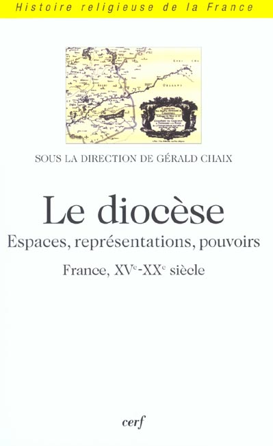 LE DIOCESE - ESPACES, REPRESENTATIONS, POUVOIRS (FRANCE, XVE-XXE SIECLE)