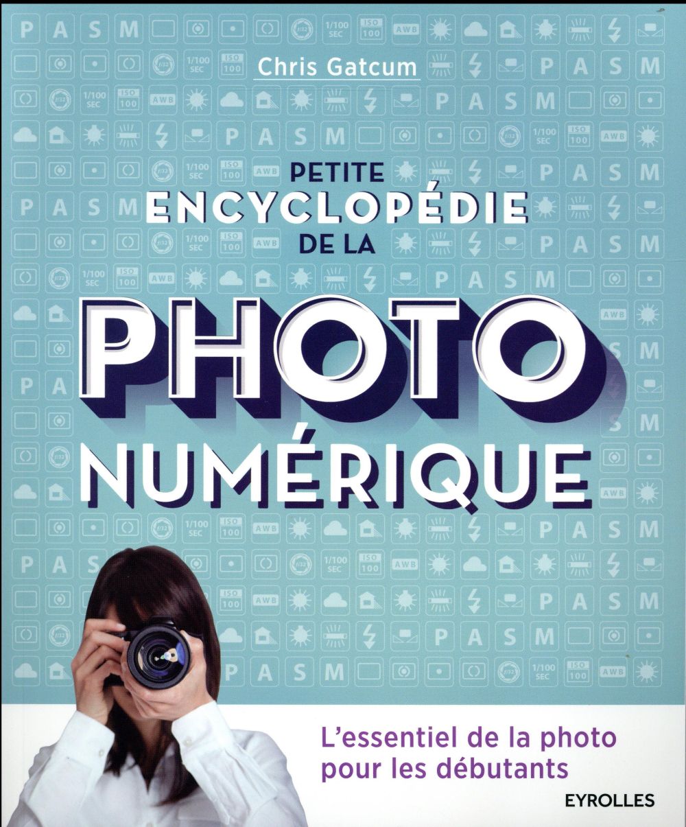 PETITE ENCYCLOPEDIE DE LA PHOTO NUMERIQUE - L'ESSENTIEL DE LA PHOTO POUR LES DEBUTANTS
