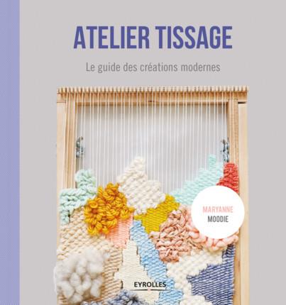 ATELIER TISSAGE - LE GUIDE DES CREATIONS MODERNES