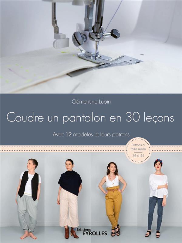 COUDRE UN PANTALON EN 30 LECONS - AVEC 12 MODELES ET LEURS PATRONS - PATRONS A TAILLE REELLE : 36 A