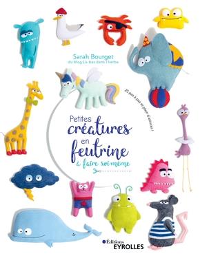 PETITES CREATURES EN FEUTRINE A FAIRE SOI-MEME - 25 PAS A PAS ET PLEIN D'ASTUCES !