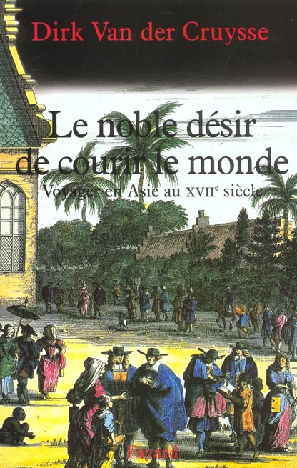 LE NOBLE DESIR DE COURIR LE MONDE - VOYAGER EN ASIE AU XVIIE SIECLE