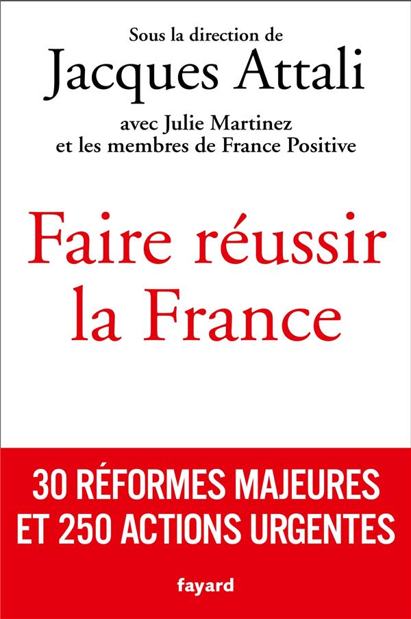 FAIRE REUSSIR LA FRANCE - 30 REFORMES MAJEURES ET 250 ACTIONS URGENTES