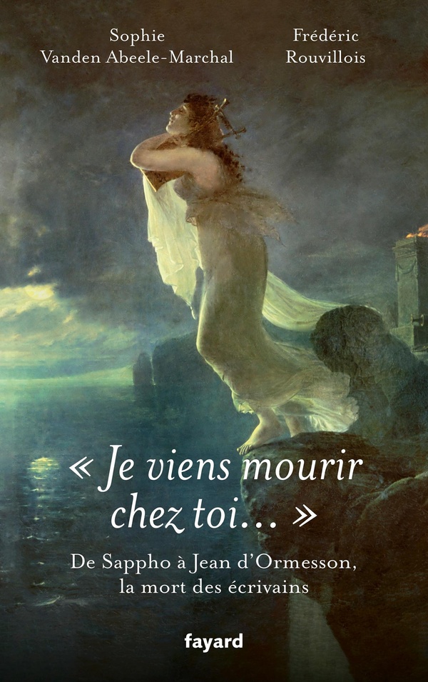 JE VIENS MOURIR CHEZ TOI - DE SAPPHO A JEAN D'ORMESSON, LES MORTS D'ECRIVAINS