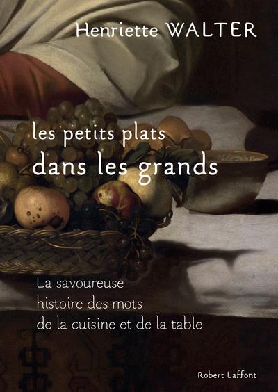 LES PETITS PLATS DANS LES GRANDS - LA SAVOUREUSE HISTOIRE DES MOTS DE LA CUISINE ET DE LA TABLE