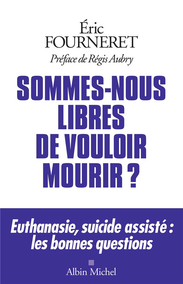 SOMMES-NOUS LIBRES DE VOULOIR MOURIR ? - EUTHANASIE, SUICIDE ASSISTE : LES BONNES QUESTIONS