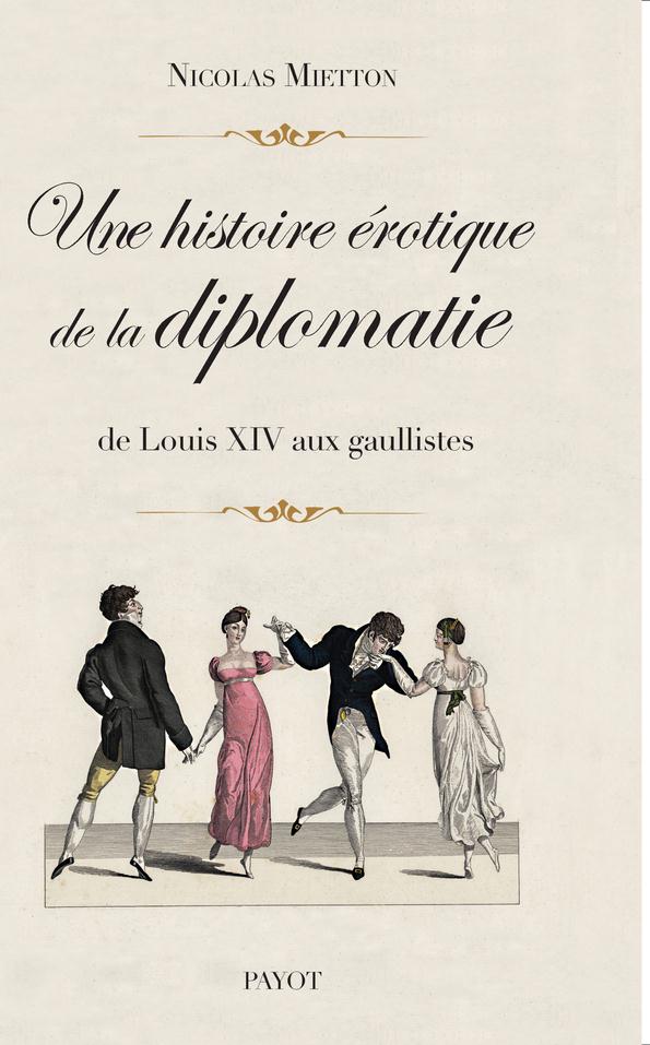 UNE HISTOIRE EROTIQUE DE LA DIPLOMATIE - DE LOUIS XIV AUX GAULLISTES
