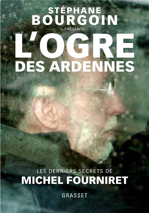 L'OGRE DES ARDENNES - LES DERNIERS SECRETS DE MICHEL FOURNIRET