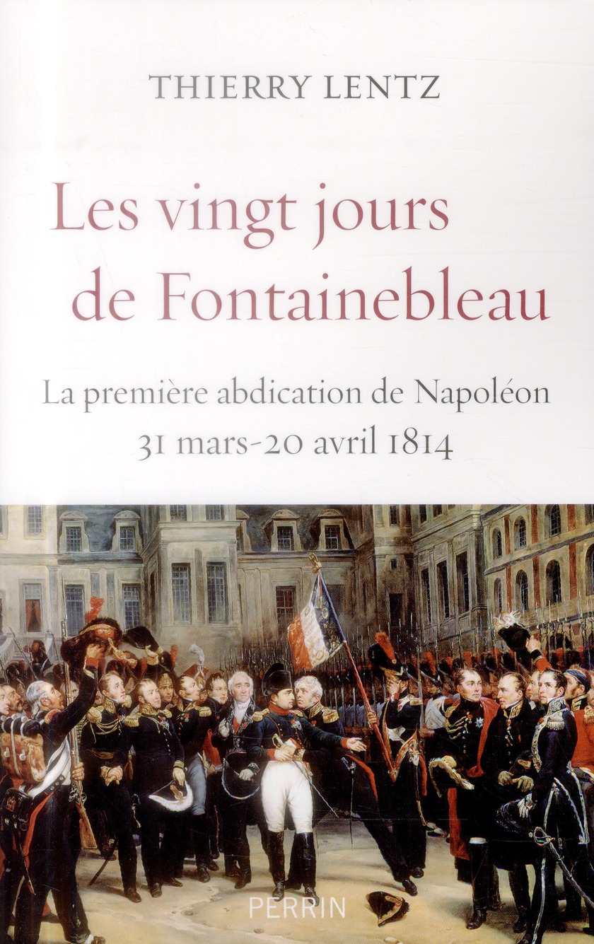 LES VINGT JOURS DE FONTAINEBLEAU LA PREMIERE ABDICATION DE NAPOLEON, 31 MARS-20 AVRIL 1814