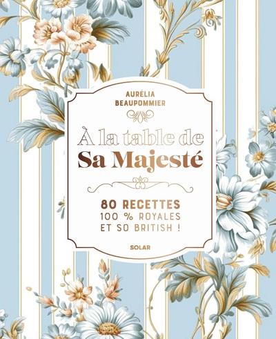 A LA TABLE DE SA MAJESTE - 80 RECETTES 100 % ROYALES ET SO BRITISH