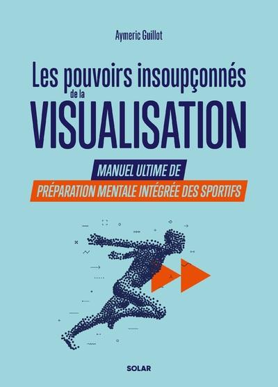 LES POUVOIRS INSOUPCONNES DE LA VISUALISATION. - MANUEL ULTIME DE PREPARATION MENTALE INTEGREE DES S