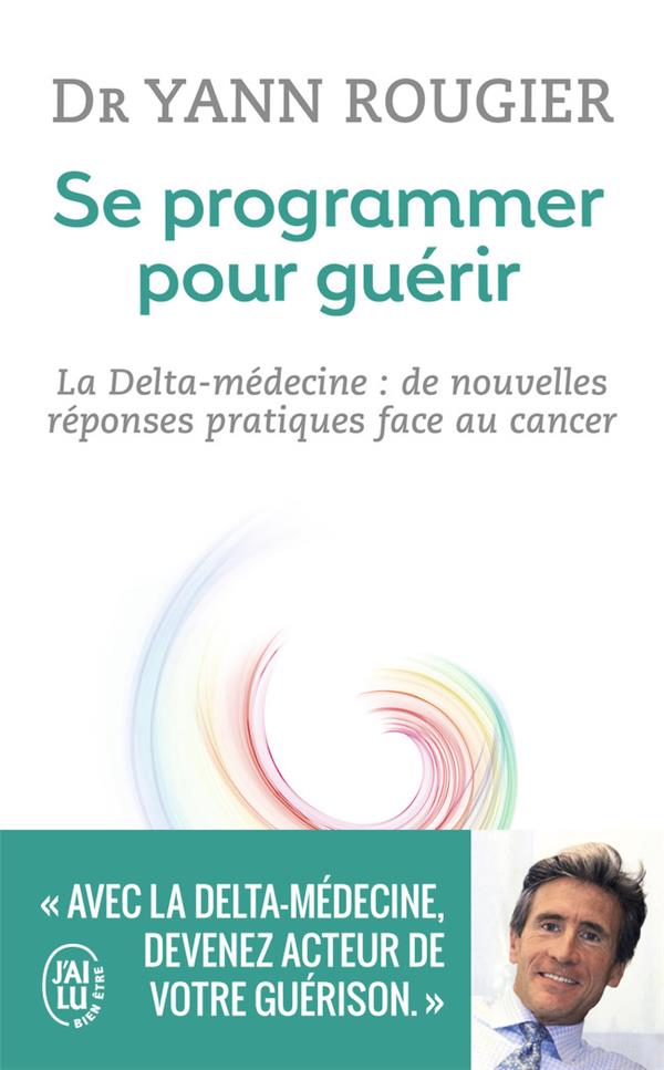 SE PROGRAMMER POUR GUERIR - LA DELTA-MEDECINE : DE NOUVELLES REPONSES PRATIQUES FACE AU CANCER