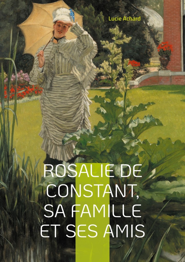 ROSALIE DE CONSTANT, SA FAMILLE ET SES AMIS LUCIE ACHARD - LA VIE ET LES PASSIONS DE ROSALIE DE CONS