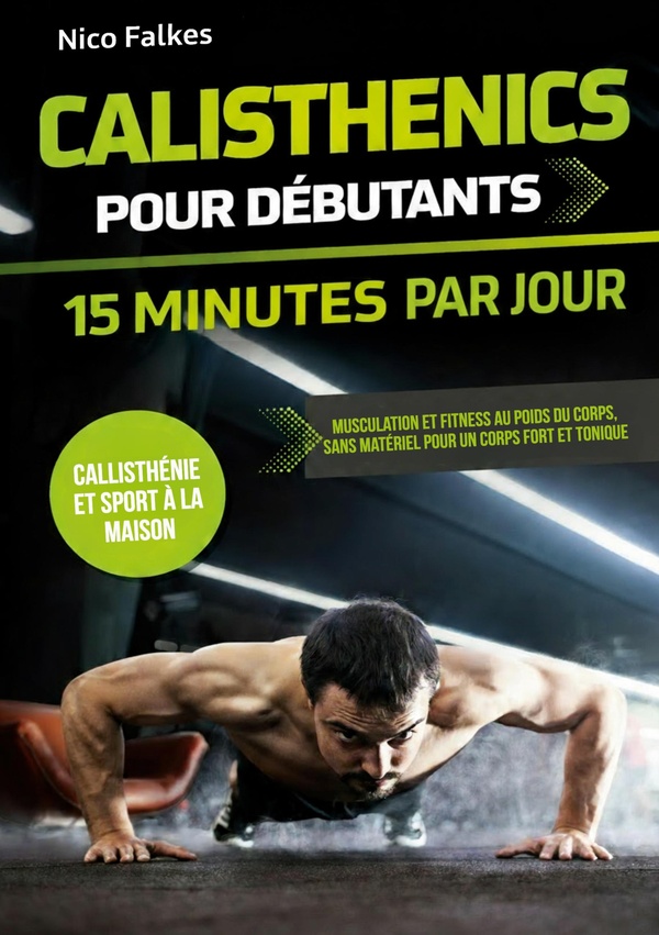 CALISTHENICS POUR DEBUTANTS - 15 MINUTES PAR JOUR - MUSCULATION ET FITNESS AU POIDS DU CORPS, SANS M