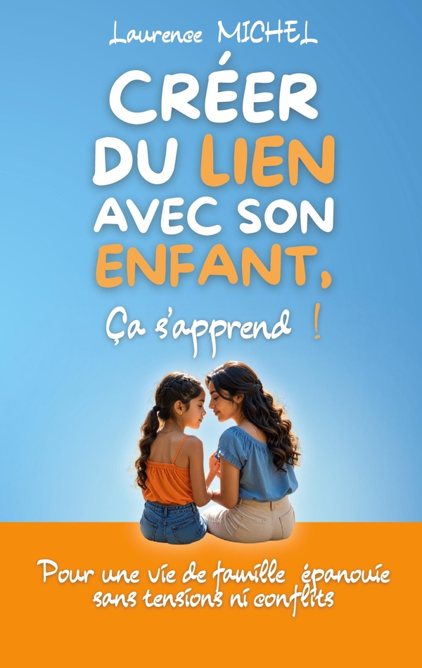 CREER DU LIEN AVEC SON ENFANT, CA S'APPREND ! - POUR UNE VIE DE FAMILLE EPANOUIE SANS TENSIONS NI CO