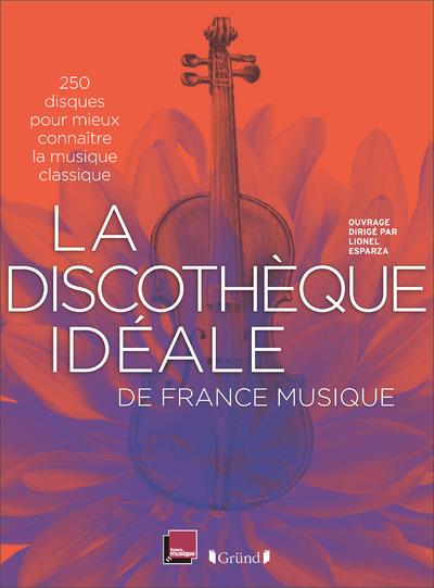 LA DISCOTHEQUE IDEALE DE FRANCE MUSIQUE - 250 DISQUES POUR MIEUX CONNAITRE LA MUSIQUE CLASSIQUE