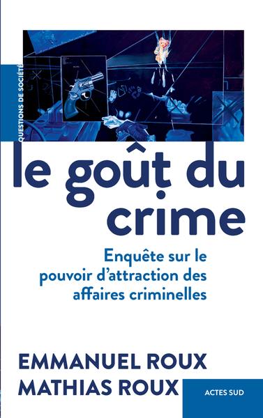 LE GOUT DU CRIME - ENQUETE SUR LE POUVOIR D'ATTRACTION DES AFFAIRES CRIMINELLES