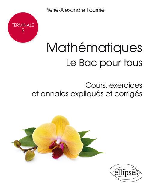 MATHEMATIQUES TERMINALE S : LE BAC POUR TOUS - COURS, EXERCICES ET ANNALES EXPLIQUES ET CORRIGES