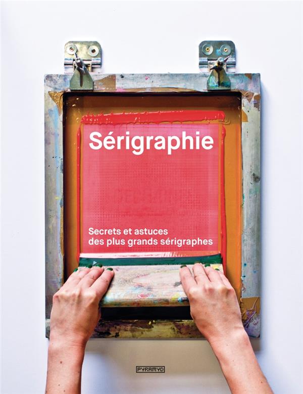 SERIGRAPHIE - SECRETS ET ASTUCES DES PLUS GRANDS SERIGRAPHES