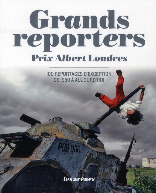 GRANDS REPORTERS - PRIX ALBERT LONDRES, 100 REPORTAGES D'EXCEPTION DE 1950 A AUJOURD'HUI