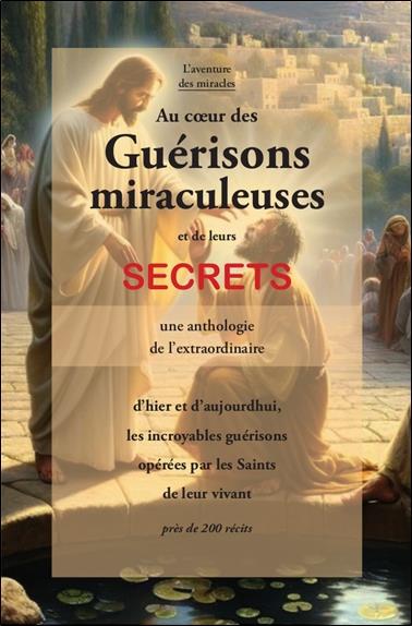 AU COEUR DES GUERISONS MIRACULEUSES ET DE LEURS SECRETS - UNE ANTHOLOGIE DE L'EXTRAORDINAIRE