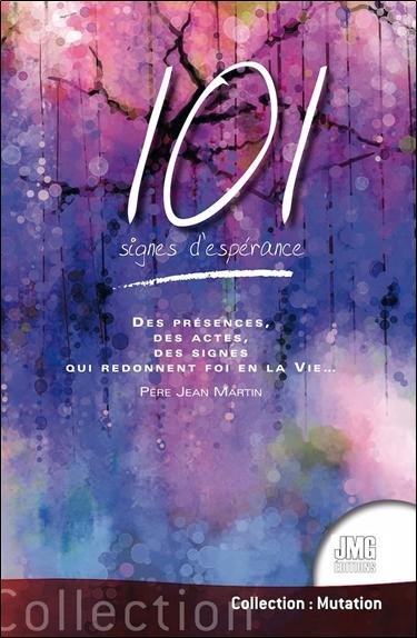 101 SIGNES D'ESPERANCE - DES PRESENCES, DES ACTES, DES SIGNES QUI REDONNENT FOI EN LA VIE...