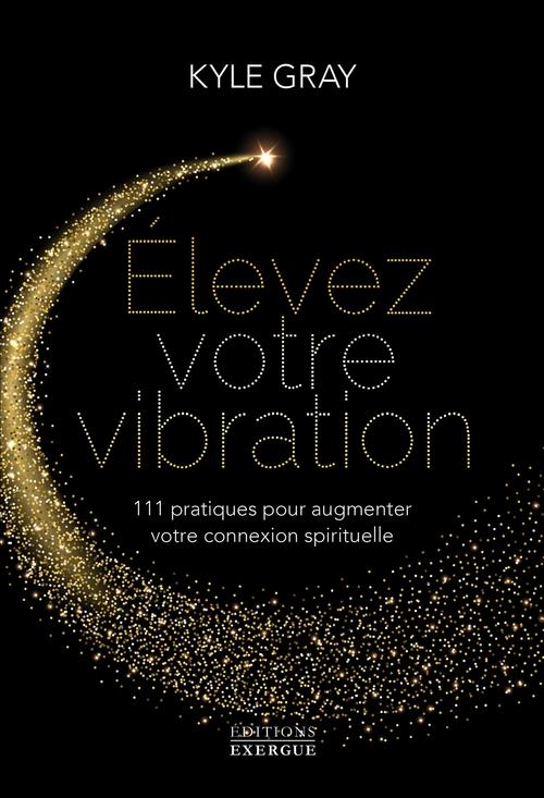 ELEVEZ VOTRE VIBRATION - 111 PRATIQUES POUR AUGMENTER VOTRE CONNEXION SPIRITUELLE
