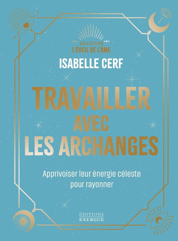 TRAVAILLER AVEC LES ARCHANGES - APPRIVOISER LEUR ENERGIE CELESTE POUR RAYONNER