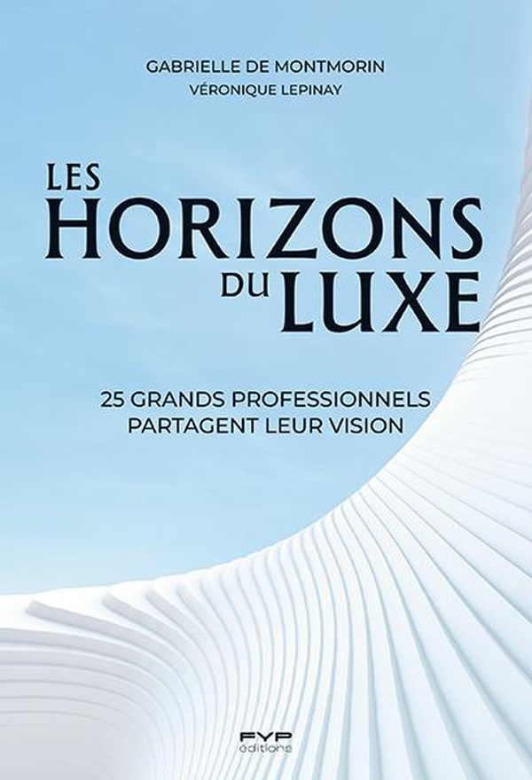 LES HORIZONS DU LUXE. 25 GRANDS PROFESSIONNELS PARTAGENT LEUR VISION