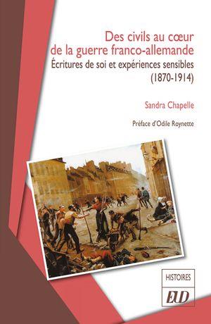 DES CIVILS AU COEUR DE LA GUERRE FRANCO-ALLEMANDE - ECRITURES DE SOI ET EXPERIENCES SENSIBLES (1870-