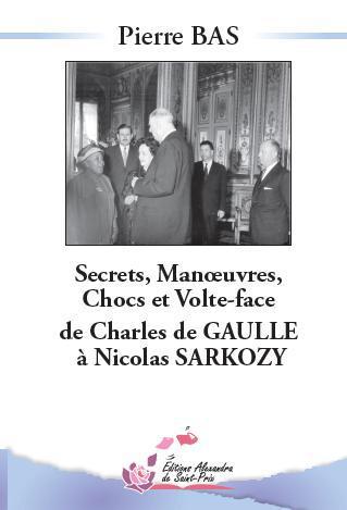 SECRETS, MANOEUVRES, CHOCS ET VOLTE-FACE DE CHARLES DE GAULLE A NICOLAS SARKOZY