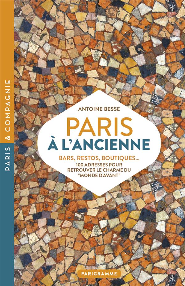 PARIS A L'ANCIENNE. BARS, RESTOS, BOUTIQUES - 100 ADRESSES POUR RETROUVER LE CHARME DU MONDE D'AVANT