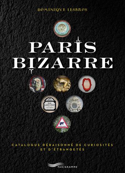 PARIS BIZARRE - CATALOGUE DERAISONNE DE CURIOSITES ET D'ETRANGETES