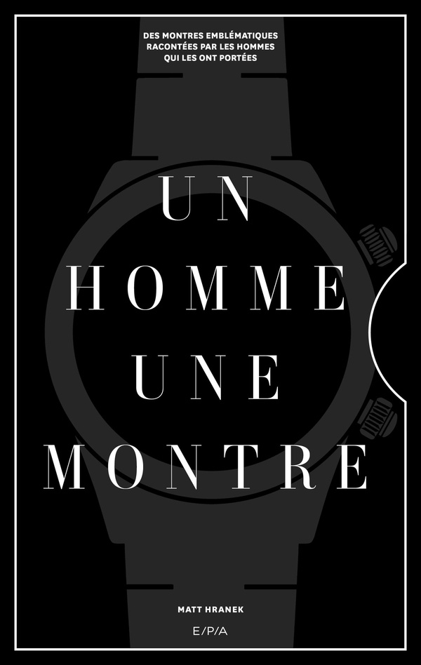 UN HOMME, UNE MONTRE - DES MONTRES EMBLEMATIQUES RACONTEES PAR DES HOMMES QUI LES ONT PORTEES