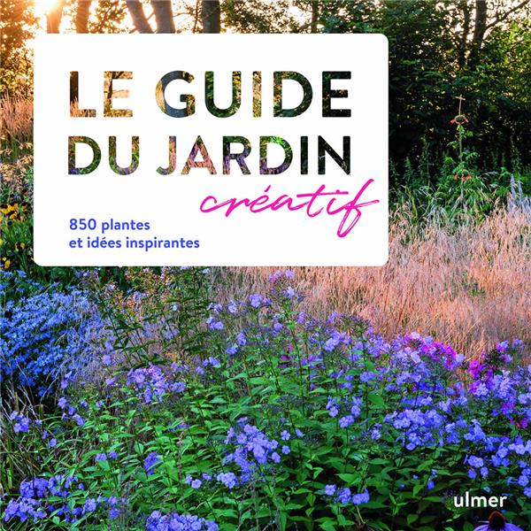 LE GUIDE DU JARDIN CREATIF - 850 PLANTES ET IDEES INSPIRANTES