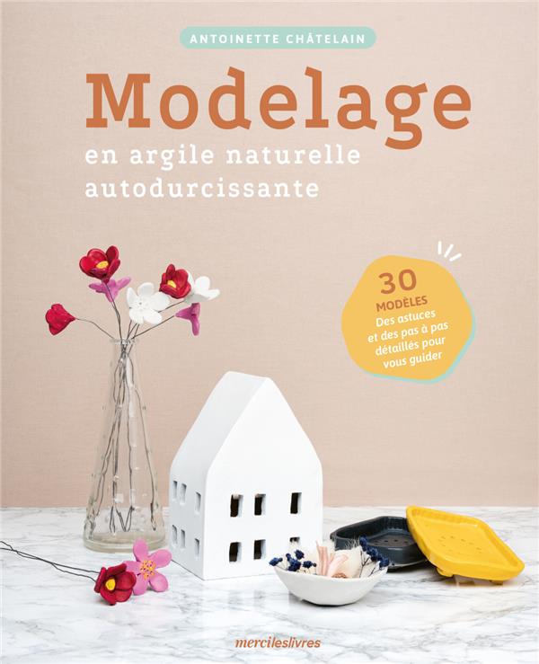 MODELAGE EN ARGILE NATURELLE AUTODURCISSANTE - 30 MODELES, DES ASTUCES ET DES PAS A PAS DETAILLES PO