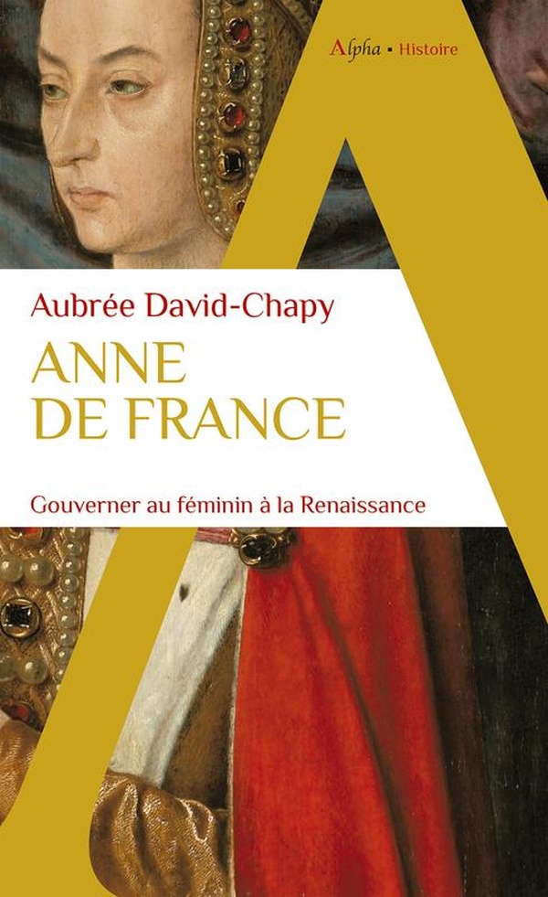 ANNE DE FRANCE - GOUVERNER AU FEMININ A LA RENAISSANCE