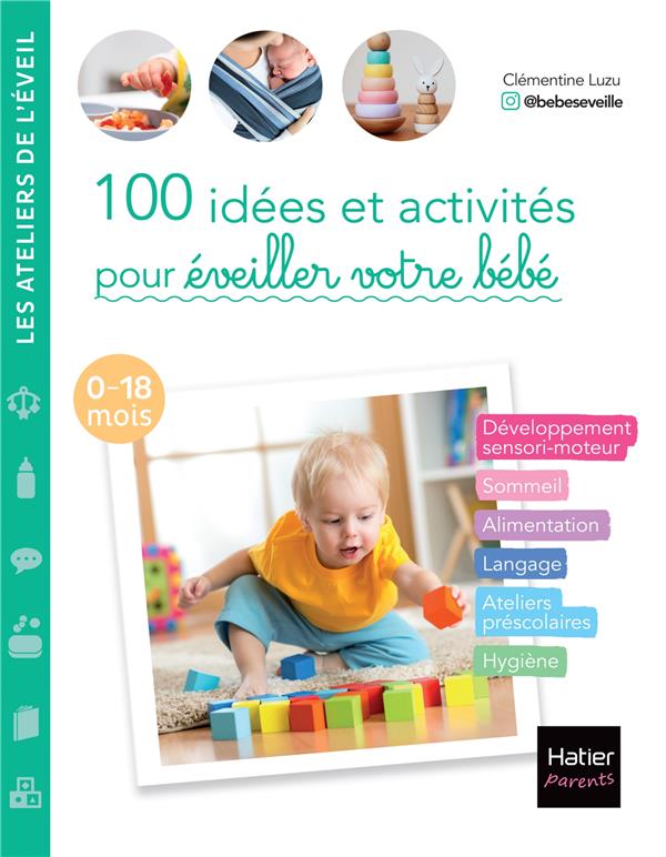 100 IDEES ET ACTIVITES POUR EVEILLER VOTRE BEBE (0-18 MOIS) - DEVELOPPEMENT SENSORI-MOTEUR, SOMMEIL,