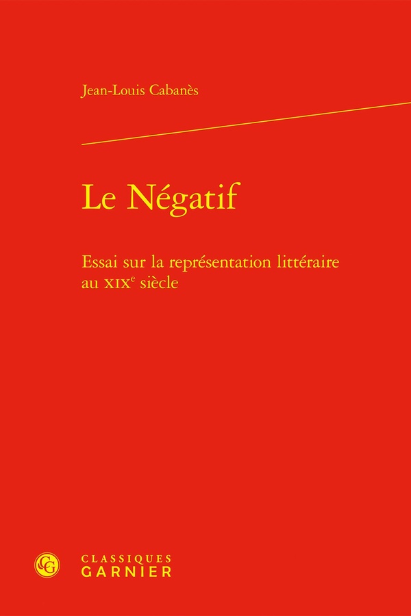LE NEGATIF - ESSAI SUR LA REPRESENTATION LITTERAIRE AU XIXE SIECLE