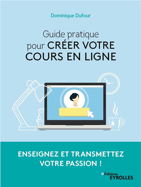 GUIDE PRATIQUE POUR CREER VOTRE COURS EN LIGNE - ENSEIGNEZ ET TRANSMETTEZ VOTRE PASSION !