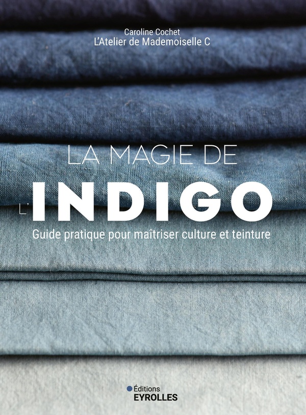 LA MAGIE DE L'INDIGO - GUIDE PRATIQUE POUR MAITRISER CULTURE ET TEINTURE