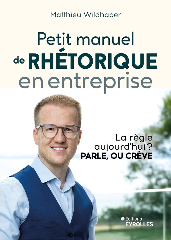 PETIT MANUEL DE RHETORIQUE EN ENTREPRISE - LA REGLE AUJOURD'HUI ? PARLE, OU CREVE